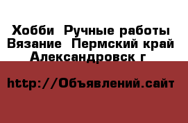 Хобби. Ручные работы Вязание. Пермский край,Александровск г.